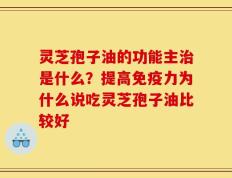 灵芝孢子油的功能主治是什么？提高免疫力为什么说吃灵芝孢子油比较好