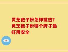 灵芝孢子粉怎样挑选？灵芝孢子粉哪个牌子最好用安全