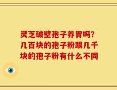 灵芝破壁孢子养胃吗？几百块的孢子粉跟几千块的孢子粉有什么不同