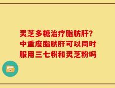 灵芝多糖治疗脂肪肝？中重度脂肪肝可以同时服用三七粉和灵芝粉吗