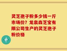 灵芝孢子粉多少钱一斤市场价？龙泉森芝宝有限公司生产的灵芝孢子粉价格