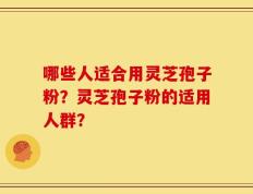 哪些人适合用灵芝孢子粉？灵芝孢子粉的适用人群？