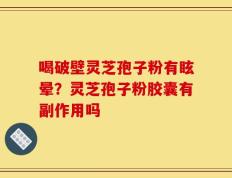 喝破壁灵芝孢子粉有眩晕？灵芝孢子粉胶囊有副作用吗