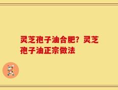 灵芝孢子油合肥？灵芝孢子油正宗做法