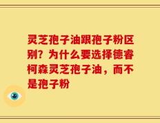 灵芝孢子油跟孢子粉区别？为什么要选择德睿柯森灵芝孢子油，而不是孢子粉
