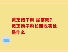 灵芝孢子粉 尿常规？灵芝孢子粉长期吃害处是什么