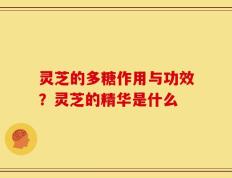 灵芝的多糖作用与功效？灵芝的精华是什么