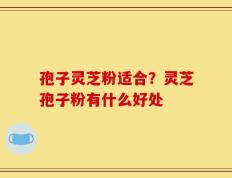 孢子灵芝粉适合？灵芝孢子粉有什么好处