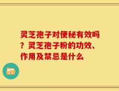 灵芝孢子对便秘有效吗？灵芝孢子粉的功效、作用及禁忌是什么