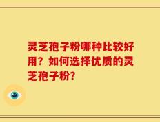 灵芝孢子粉哪种比较好用？如何选择优质的灵芝孢子粉？