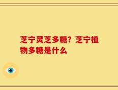 芝宁灵芝多糖？芝宁植物多糖是什么