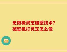 无限极灵芝破壁技术？破壁机打灵芝怎么做