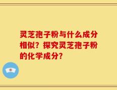灵芝孢子粉与什么成分相似？探究灵芝孢子粉的化学成分？
