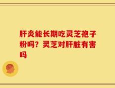 肝炎能长期吃灵芝孢子粉吗？灵芝对肝脏有害吗