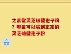 之素堂灵芝破壁孢子粉？哪里可以买到正宗的灵芝破壁孢子粉