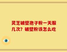 灵芝破壁孢子粉一天服几次？破壁粉该怎么吃