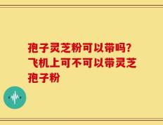 孢子灵芝粉可以带吗？飞机上可不可以带灵芝孢子粉