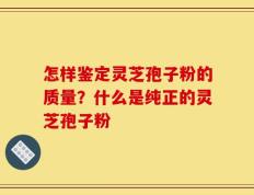 怎样鉴定灵芝孢子粉的质量？什么是纯正的灵芝孢子粉
