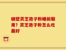 破壁灵芝孢子粉睡前服用？灵芝孢子粉怎么吃最好