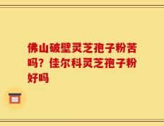 佛山破壁灵芝孢子粉苦吗？佳尔科灵芝孢子粉好吗