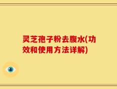 灵芝孢子粉去腹水(功效和使用方法详解)