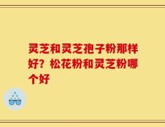 灵芝和灵芝孢子粉那样好？松花粉和灵芝粉哪个好