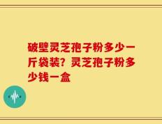 破壁灵芝孢子粉多少一斤袋装？灵芝孢子粉多少钱一盒