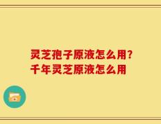 灵芝孢子原液怎么用？千年灵芝原液怎么用