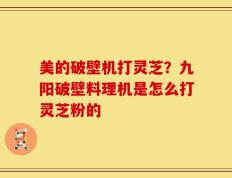美的破壁机打灵芝？九阳破壁料理机是怎么打灵芝粉的