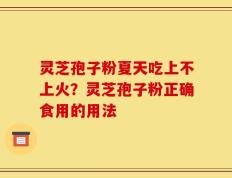 灵芝孢子粉夏天吃上不上火？灵芝孢子粉正确食用的用法