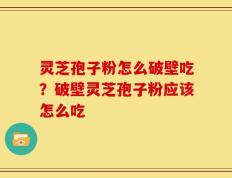 灵芝孢子粉怎么破壁吃？破壁灵芝孢子粉应该怎么吃