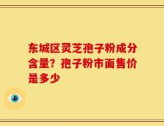东城区灵芝孢子粉成分含量？孢子粉市面售价是多少