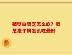 破壁白灵芝怎么吃？灵芝孢子粉怎么吃最好