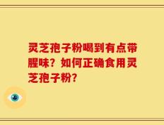 灵芝孢子粉喝到有点带腥味？如何正确食用灵芝孢子粉？