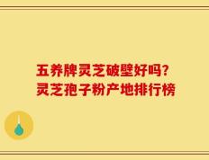 五养牌灵芝破壁好吗？灵芝孢子粉产地排行榜