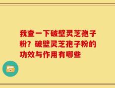 我查一下破壁灵芝孢子粉？破壁灵芝孢子粉的功效与作用有哪些