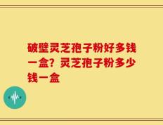 破壁灵芝孢子粉好多钱一盒？灵芝孢子粉多少钱一盒