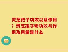 灵芝孢子功效以及作用？灵芝孢子粉功效与作用及用量是什么