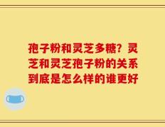 孢子粉和灵芝多糖？灵芝和灵芝孢子粉的关系到底是怎么样的谁更好