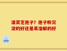 漾灵芝孢子？孢子粉沉淀的好还是易溶解的好