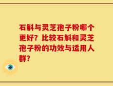 石斛与灵芝孢子粉哪个更好？比较石斛和灵芝孢子粉的功效与适用人群？