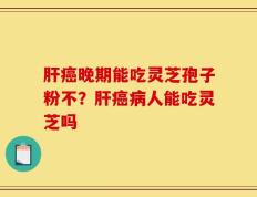 肝癌晚期能吃灵芝孢子粉不？肝癌病人能吃灵芝吗
