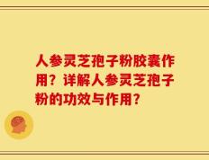 人参灵芝孢子粉胶囊作用？详解人参灵芝孢子粉的功效与作用？
