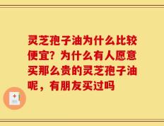 灵芝孢子油为什么比较便宜？为什么有人愿意买那么贵的灵芝孢子油呢，有朋友买过吗