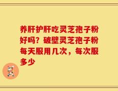 养肝护肝吃灵芝孢子粉好吗？破壁灵芝孢子粉每天服用几次，每次服多少