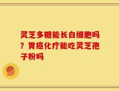 灵芝多糖能长白细胞吗？胃癌化疗能吃灵芝孢子粉吗
