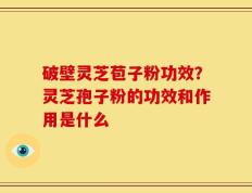 破壁灵芝苞子粉功效？灵芝孢子粉的功效和作用是什么
