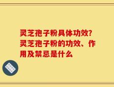 灵芝孢子粉具体功效？灵芝孢子粉的功效、作用及禁忌是什么