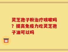 灵芝孢子粉治疗咳嗽吗？提高免疫力吃灵芝孢子油可以吗