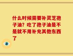 什么时候需要补灵芝孢子油？吃了孢子油是不是就不用补充其他东西了